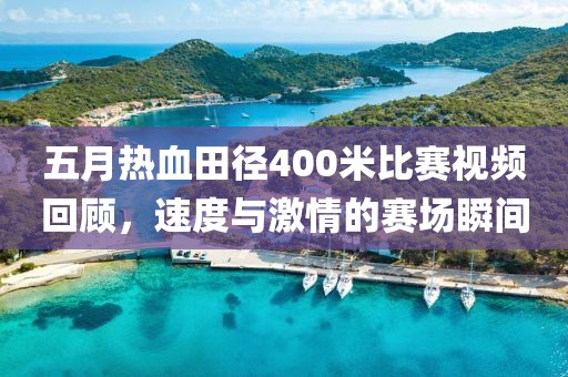 五月熱血田徑400米比賽視頻回顧，速度與激情的賽場瞬間
