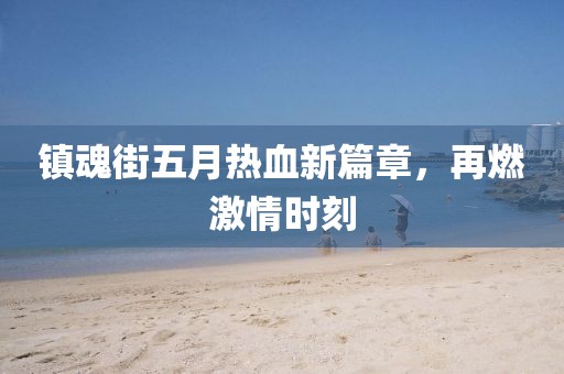 鎮(zhèn)魂街五月熱血新篇章，再燃激情時(shí)刻