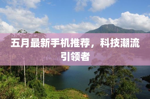 五月最新手機(jī)推薦，科技潮流引領(lǐng)者