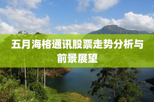 五月海格通訊股票走勢(shì)分析與前景展望