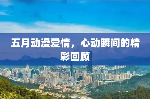 五月動(dòng)漫愛(ài)情，心動(dòng)瞬間的精彩回顧