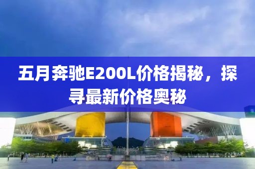 五月奔馳E200L價格揭秘，探尋最新價格奧秘