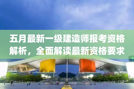 五月最新一級建造師報考資格解析，全面解讀最新資格要求