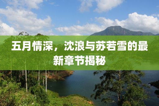 五月情深，沈浪與蘇若雪的最新章節(jié)揭秘