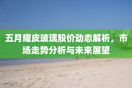 五月耀皮玻璃股價動態(tài)解析，市場走勢分析與未來展望