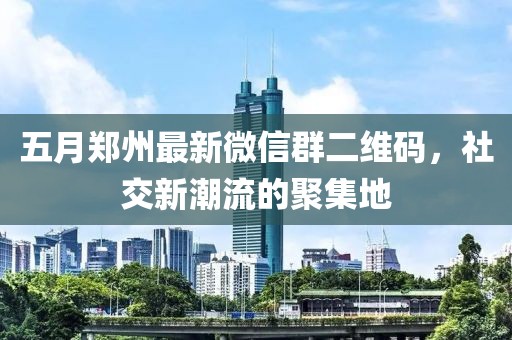 五月鄭州最新微信群二維碼，社交新潮流的聚集地