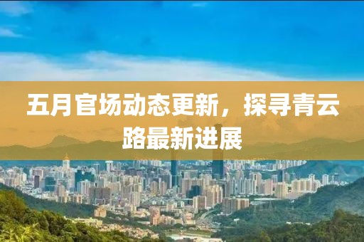五月官場動態(tài)更新，探尋青云路最新進展