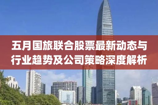 五月國旅聯(lián)合股票最新動態(tài)與行業(yè)趨勢及公司策略深度解析