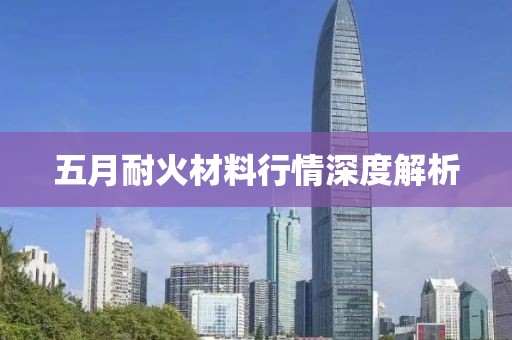 五月耐火材料行情深度解析