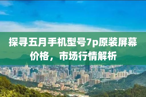 探尋五月手機(jī)型號7p原裝屏幕價格，市場行情解析