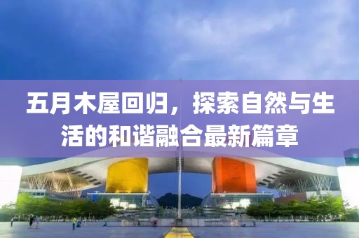 五月木屋回歸，探索自然與生活的和諧融合最新篇章
