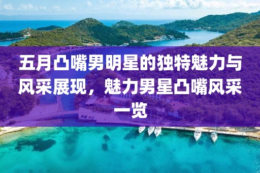 五月凸嘴男明星的獨(dú)特魅力與風(fēng)采展現(xiàn)，魅力男星凸嘴風(fēng)采一覽