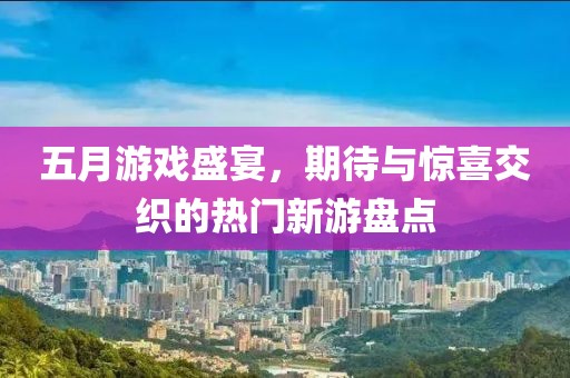 五月游戲盛宴，期待與驚喜交織的熱門(mén)新游盤(pán)點(diǎn)