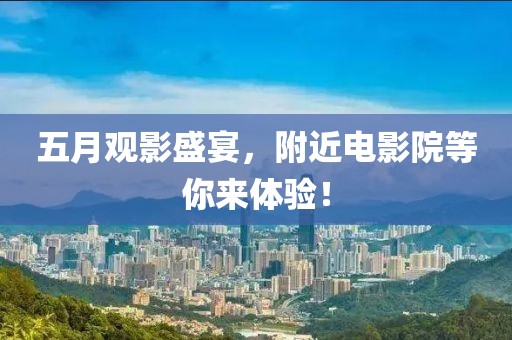 五月觀影盛宴，附近電影院等你來體驗！
