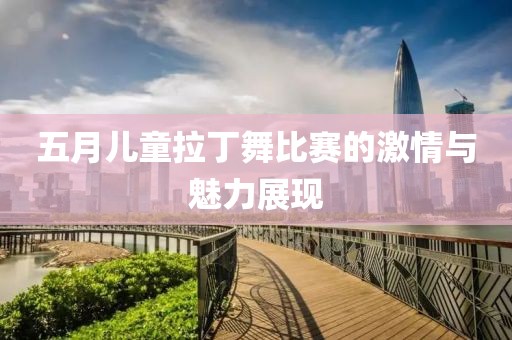 五月兒童拉丁舞比賽的激情與魅力展現(xiàn)
