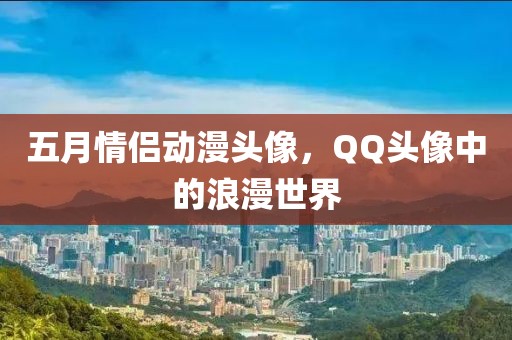 五月情侶動漫頭像，QQ頭像中的浪漫世界