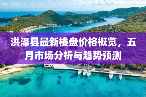 洪澤縣最新樓盤價(jià)格概覽，五月市場分析與趨勢預(yù)測