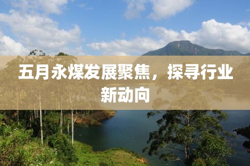 五月永煤發(fā)展聚焦，探尋行業(yè)新動向