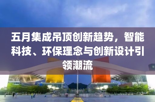 五月集成吊頂創(chuàng)新趨勢，智能科技、環(huán)保理念與創(chuàng)新設計引領潮流