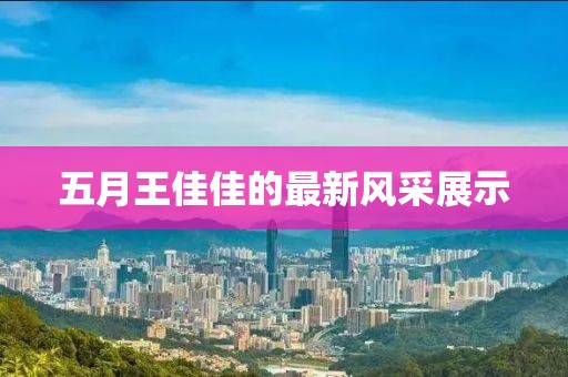 五月王佳佳的最新風采展示