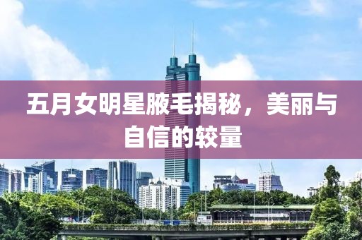 五月女明星腋毛揭秘，美麗與自信的較量