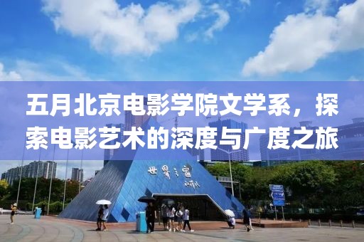 五月北京電影學(xué)院文學(xué)系，探索電影藝術(shù)的深度與廣度之旅