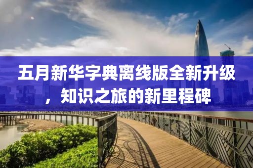 五月新華字典離線版全新升級(jí)，知識(shí)之旅的新里程碑