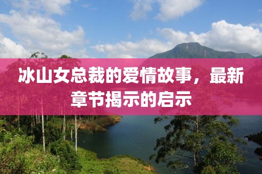 冰山女總裁的愛情故事，最新章節(jié)揭示的啟示