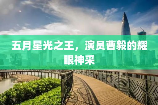 五月星光之王，演員曹毅的耀眼神采