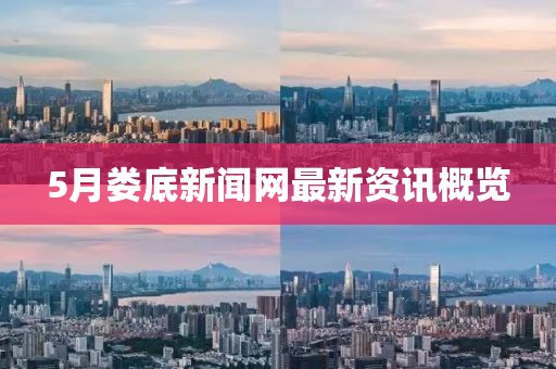 5月婁底新聞網(wǎng)最新資訊概覽