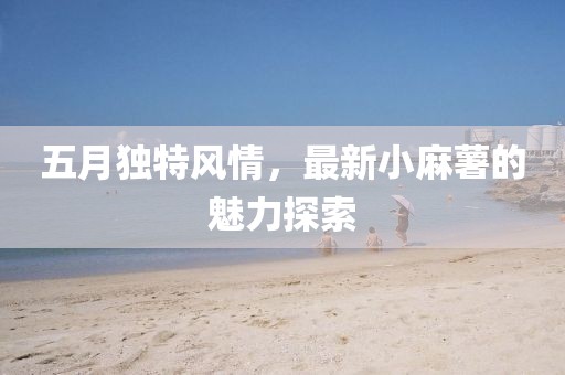 五月獨(dú)特風(fēng)情，最新小麻薯的魅力探索