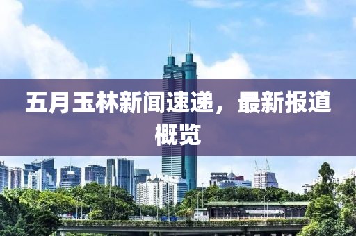 五月玉林新聞速遞，最新報道概覽