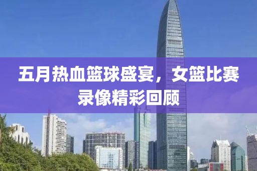 五月熱血籃球盛宴，女籃比賽錄像精彩回顧