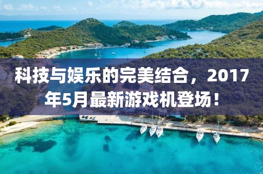 科技與娛樂的完美結(jié)合，2017年5月最新游戲機(jī)登場(chǎng)！