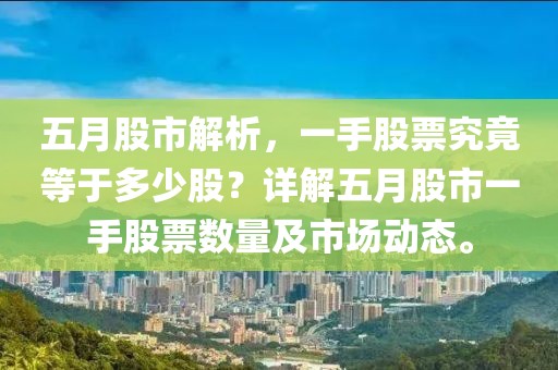 五月股市解析，一手股票究竟等于多少股？詳解五月股市一手股票數(shù)量及市場(chǎng)動(dòng)態(tài)。