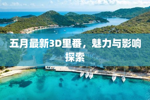 五月最新3D里番，魅力與影響探索