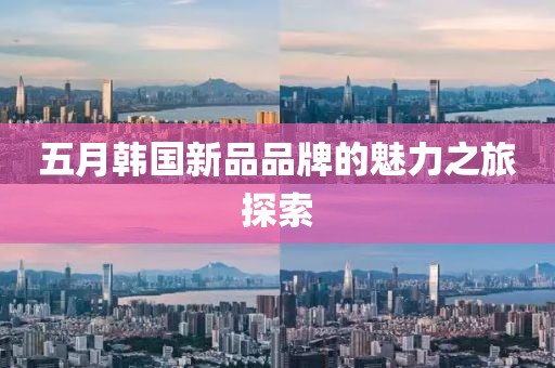 五月韓國(guó)新品品牌的魅力之旅探索