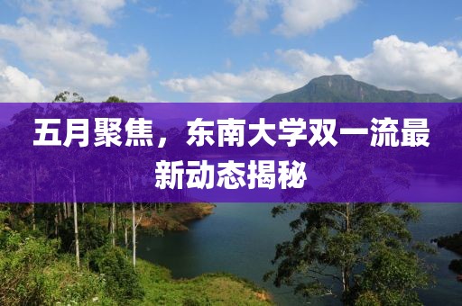 五月聚焦，東南大學(xué)雙一流最新動態(tài)揭秘