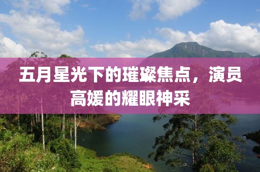 五月星光下的璀璨焦點，演員高媛的耀眼神采