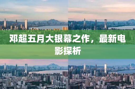 鄧超五月大銀幕之作，最新電影探析