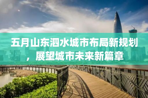 五月山東泗水城市布局新規(guī)劃，展望城市未來新篇章
