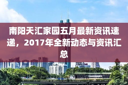 南陽天匯家園五月最新資訊速遞，2017年全新動態(tài)與資訊匯總