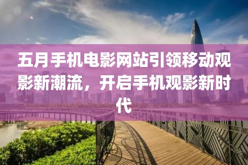 五月手機(jī)電影網(wǎng)站引領(lǐng)移動觀影新潮流，開啟手機(jī)觀影新時代