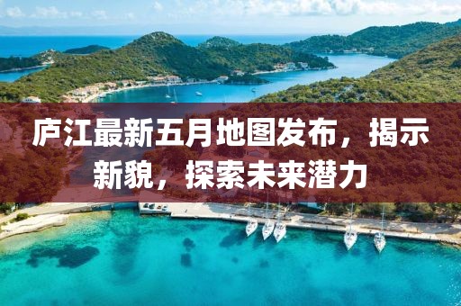 廬江最新五月地圖發(fā)布，揭示新貌，探索未來潛力
