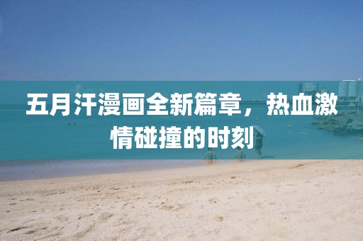 五月汗漫畫全新篇章，熱血激情碰撞的時刻