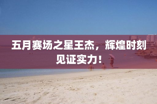 五月賽場之星王杰，輝煌時刻見證實力！