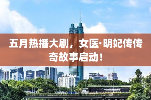 五月熱播大劇，女醫(yī)·明妃傳傳奇故事啟動(dòng)！