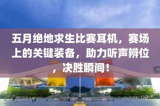 五月絕地求生比賽耳機，賽場上的關(guān)鍵裝備，助力聽聲辨位，決勝瞬間！