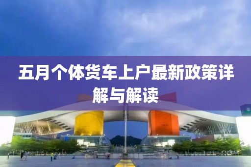 五月個(gè)體貨車上戶最新政策詳解與解讀