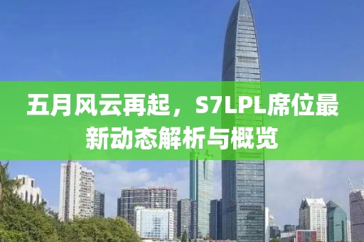 五月風(fēng)云再起，S7LPL席位最新動(dòng)態(tài)解析與概覽